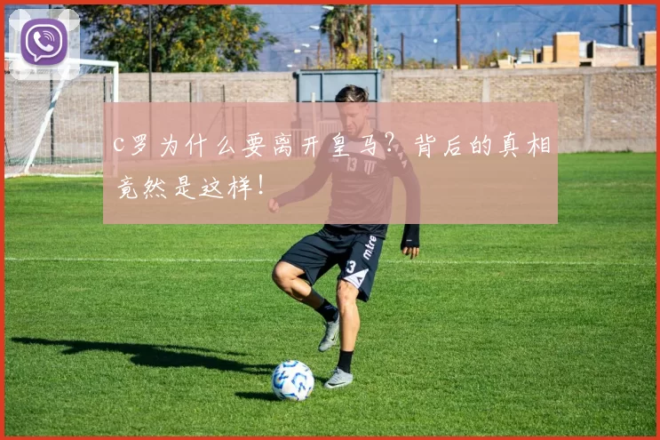 c罗为什么要离开皇马？背后的真相竟然是这样！