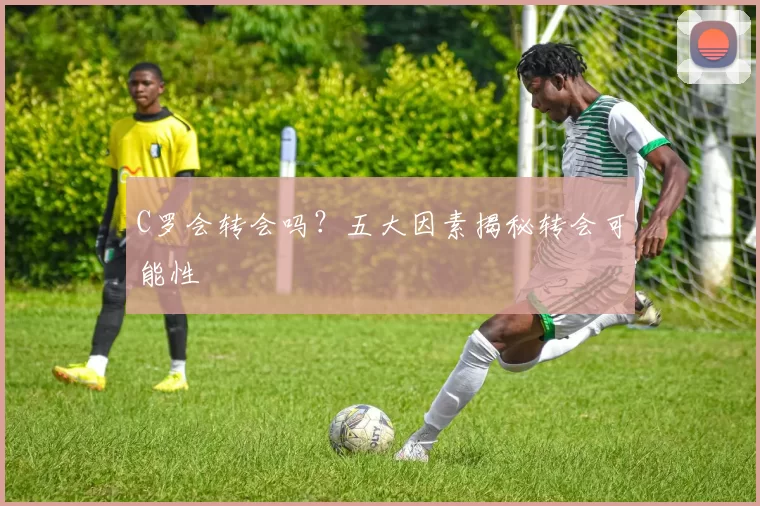 C罗会转会吗？五大因素揭秘转会可能性