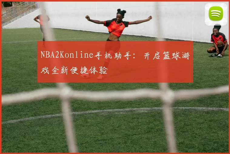 NBA2Konline手机助手：开启篮球游戏全新便捷体验