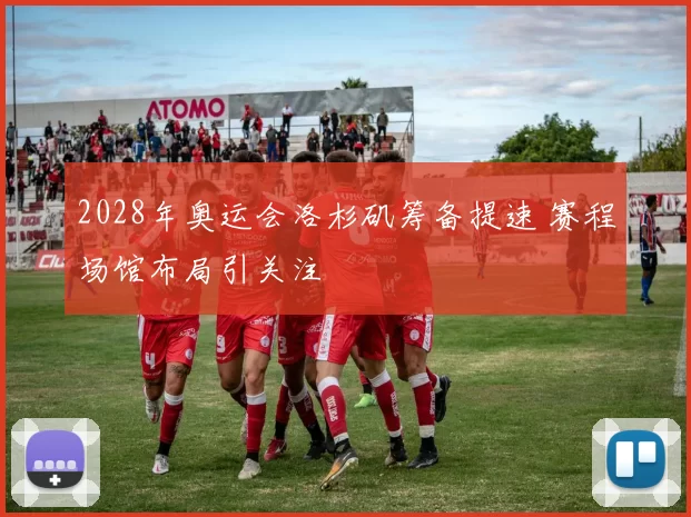 2028年奥运会洛杉矶筹备提速 赛程场馆布局引关注