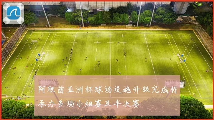 阿联酋亚洲杯球场设施升级完成将承办多场小组赛及半决赛