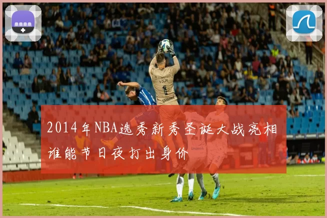 2014年NBA选秀新秀圣诞大战亮相 谁能节日夜打出身价