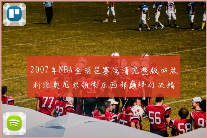 2007年NBA全明星赛高清完整版回放 科比奥尼尔领衔东西部巅峰对决精彩集锦