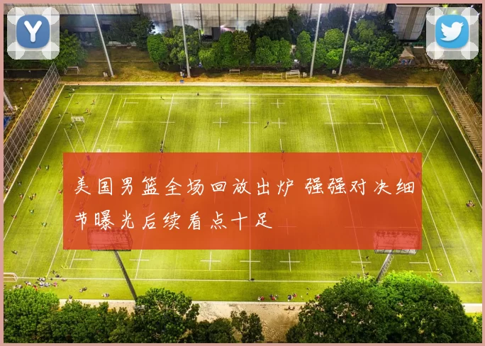 美国男篮全场回放出炉 强强对决细节曝光后续看点十足