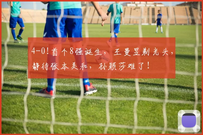 4-0!首个8强诞生,王曼昱剃光头,静待张本美和,孙颖莎难了!