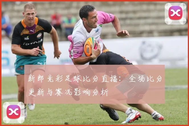 新郎竞彩足球比分直播:全场比分更新与赛况影响分析