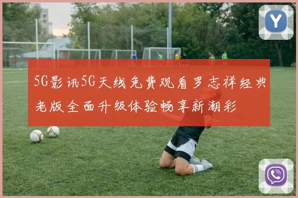 5G影讯5G天线免费观看罗志祥经典老版全面升级体验畅享新潮彩