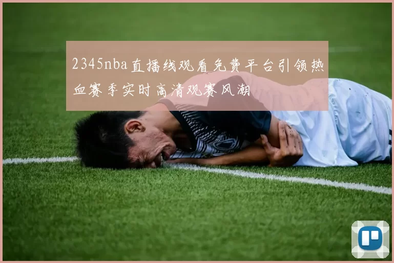 2345nba直播线观看免费平台引领热血赛季实时高清观赛风潮