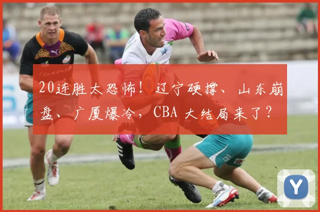 20连胜太恐怖！辽宁硬撑、山东崩盘、广厦爆冷，CBA 大结局来了？