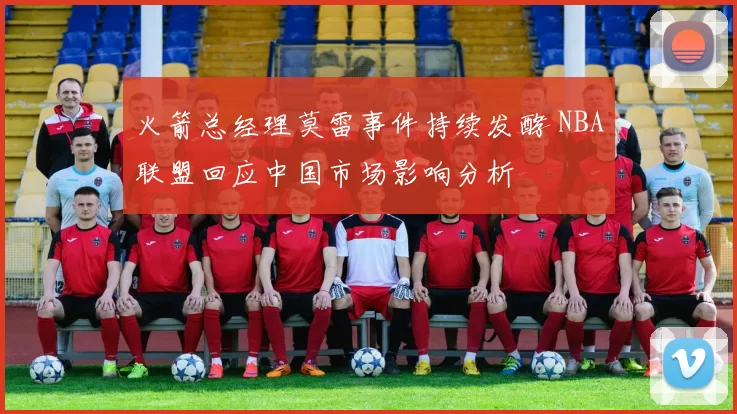 火箭总经理莫雷事件持续发酵 NBA联盟回应中国市场影响分析