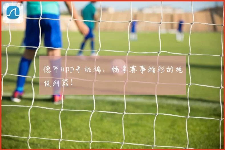 德甲app手机端，畅享赛事精彩的绝佳利器！