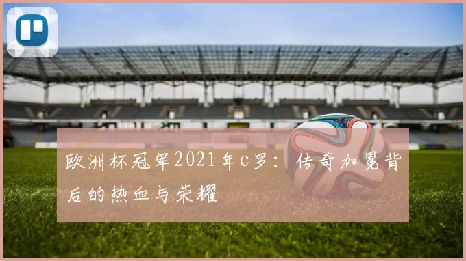 欧洲杯冠军2021年c罗：传奇加冕背后的热血与荣耀