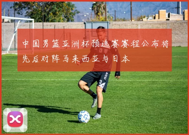 中国男篮亚洲杯预选赛赛程公布将先后对阵马来西亚与日本