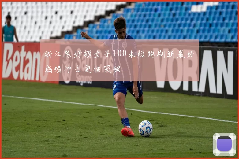 浙江陈妤颉女子100米短跑刷新最好成绩冲击更快突破