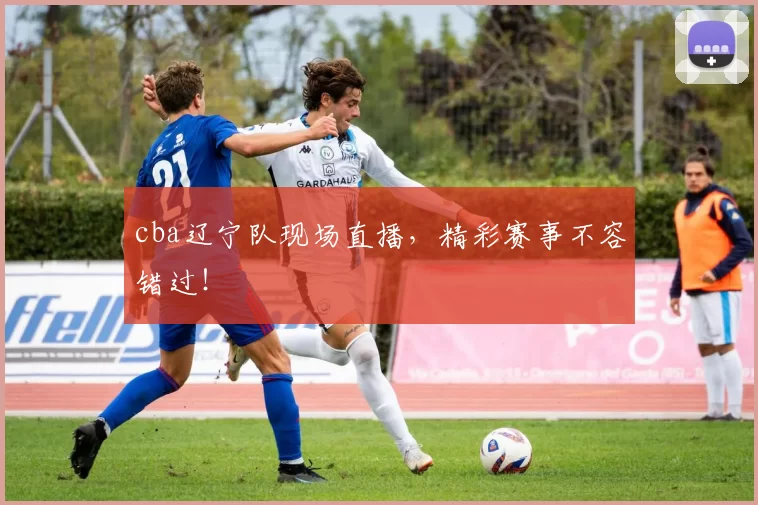 cba辽宁队现场直播，精彩赛事不容错过！