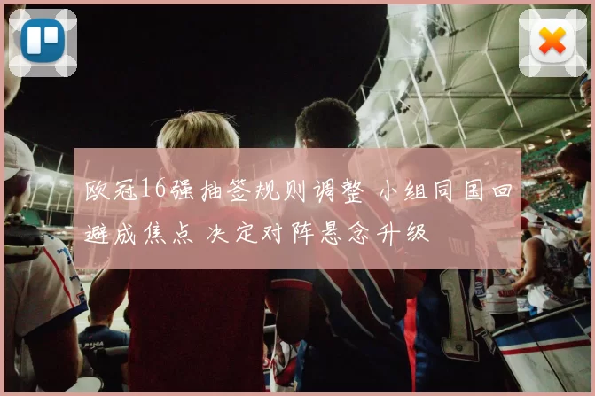 欧冠16强抽签规则调整 小组同国回避成焦点 决定对阵悬念升级
