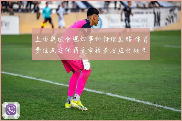 上海奥运会爆炸事件持续发酵 体育责任及安保再受审视多方应对细节