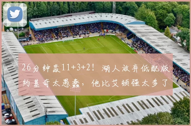 26分钟轰11+3+2!湖人放弃低配版约基奇太愚蠢,他比艾顿强太多了