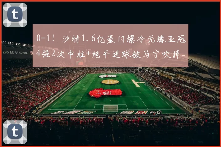 0-1！沙特1.6亿豪门爆冷无缘亚冠4强2次中柱+绝平进球被马宁吹掉_吉达_维亚_奥亚尔