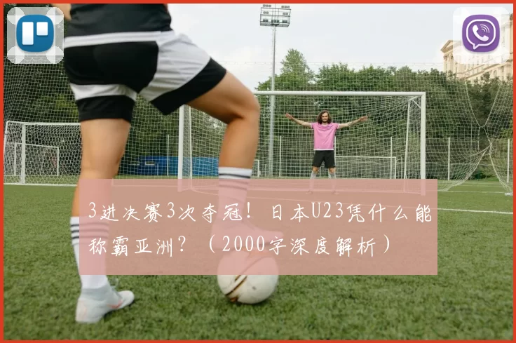 3进决赛3次夺冠！日本U23凭什么能称霸亚洲？（2000字深度解析）