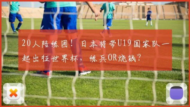 20人陪练团！日本将带U19国家队一起出征世界杯，练兵OR烧钱？