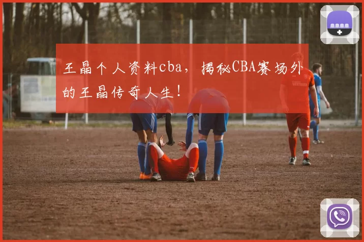 王晶个人资料cba，揭秘CBA赛场外的王晶传奇人生！