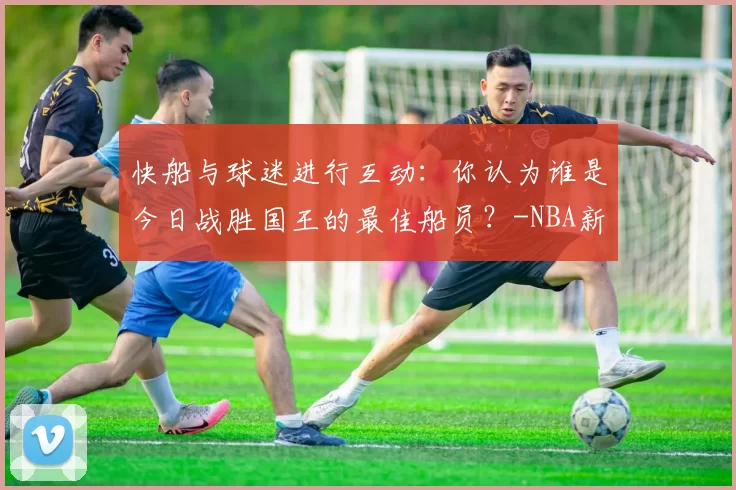 快船与球迷进行互动：你认为谁是今日战胜国王的最佳船员？-NBA新闻