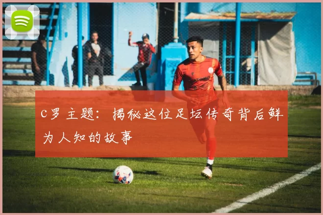 c罗主题：揭秘这位足坛传奇背后鲜为人知的故事