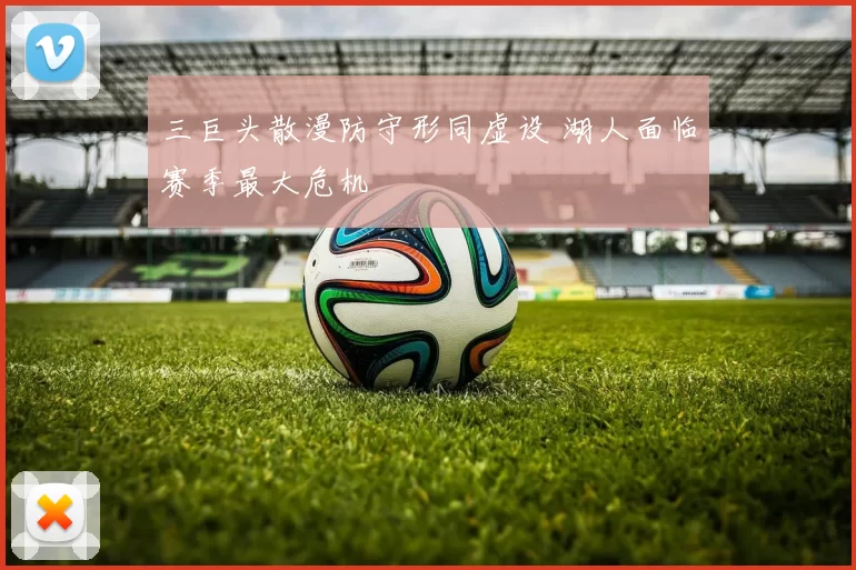 三巨头散漫防守形同虚设 湖人面临赛季最大危机