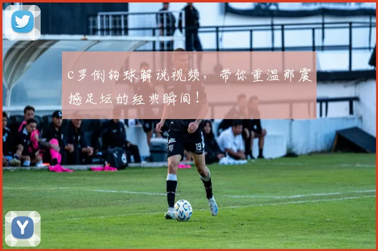 c罗倒钩球解说视频,带你重温那震撼足坛的经典瞬间!