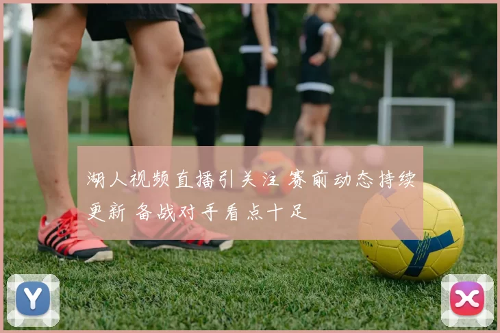 湖人视频直播引关注 赛前动态持续更新 备战对手看点十足