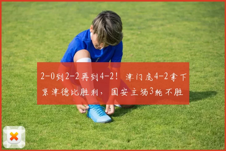 2-0到2-2再到4-2！津门虎4-2拿下京津德比胜利，国安主场3轮不胜