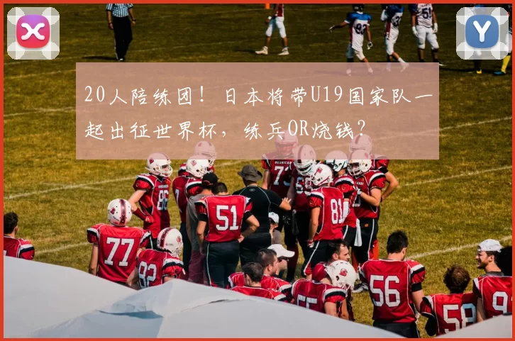 20人陪练团！日本将带U19国家队一起出征世界杯，练兵OR烧钱？