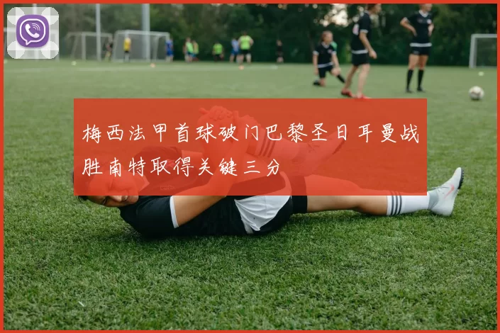 梅西法甲首球破门巴黎圣日耳曼战胜南特取得关键三分