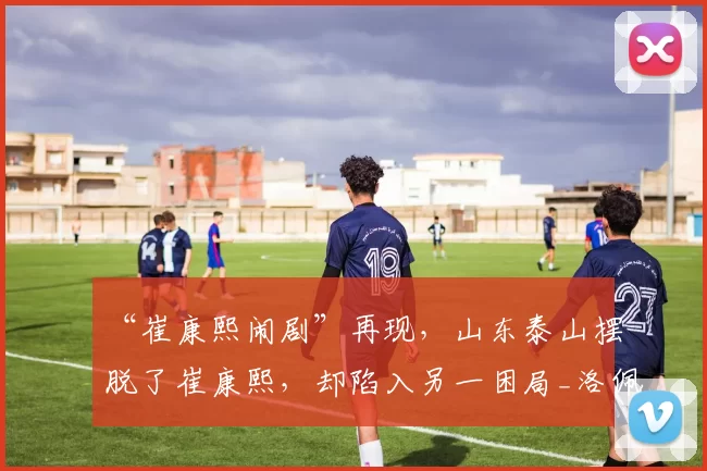 “崔康熙闹剧”再现，山东泰山摆脱了崔康熙，却陷入另一困局_洛佩斯_泰山队_防守