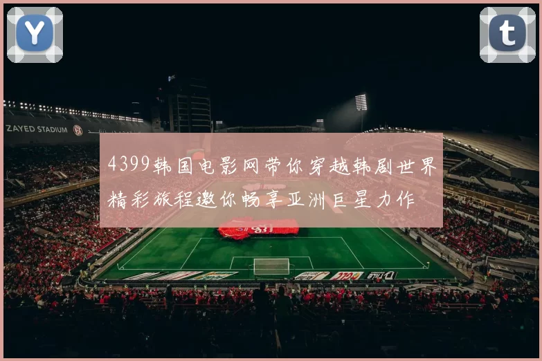 4399韩国电影网带你穿越韩剧世界精彩旅程邀你畅享亚洲巨星力作