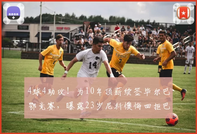 4球4助攻！为10年顶薪续签毕尔巴鄂竞赛，曝露23岁尼科懊悔回拒巴萨_合同_欧元_毕尔巴鄂竞技