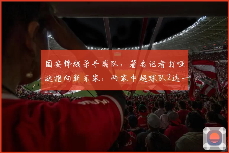 国安锋线杀手离队，著名记者打哑谜指向新东家，两家中超球队2选一_浙江队_方昊_球员