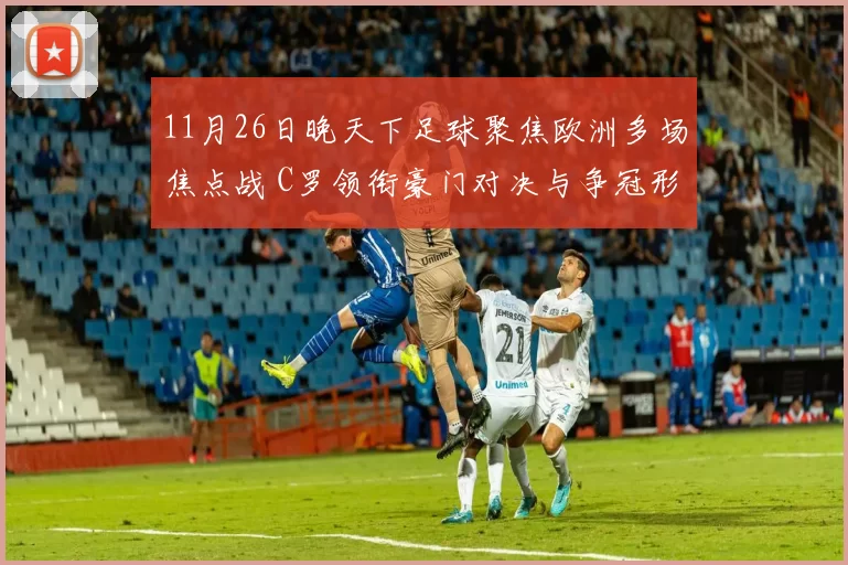 11月26日晚天下足球聚焦欧洲多场焦点战 C罗领衔豪门对决与争冠形势