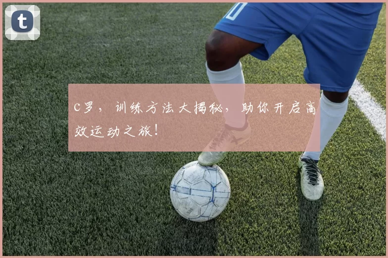 c罗，训练方法大揭秘，助你开启高效运动之旅！