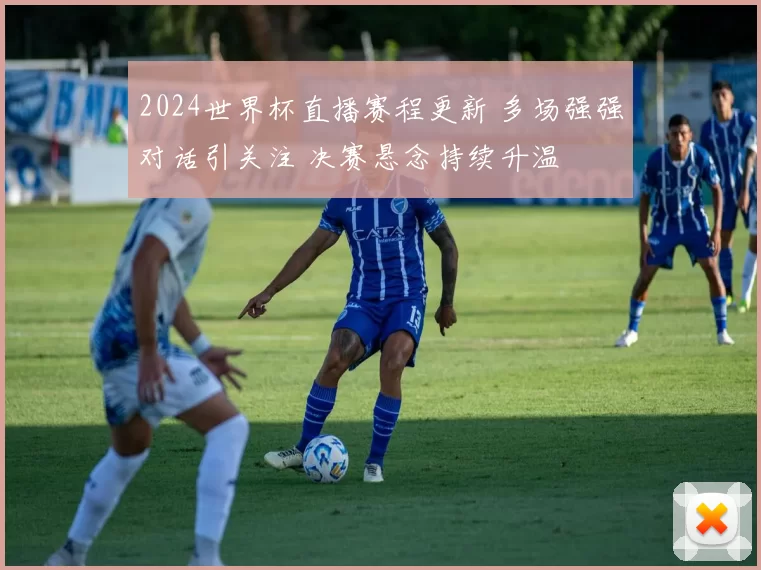 2024世界杯直播赛程更新 多场强强对话引关注 决赛悬念持续升温