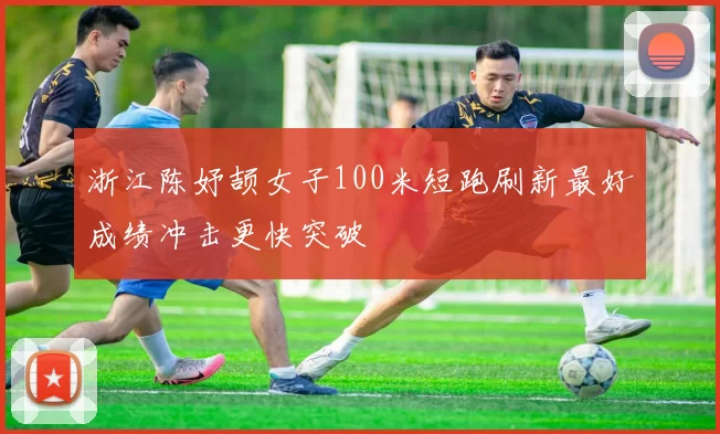 浙江陈妤颉女子100米短跑刷新最好成绩冲击更快突破
