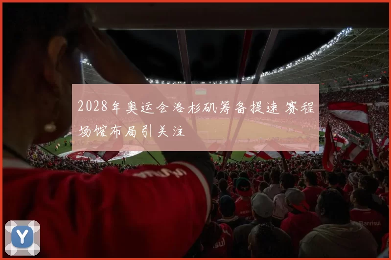 2028年奥运会洛杉矶筹备提速 赛程场馆布局引关注