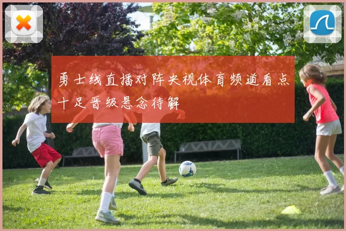 勇士线直播对阵央视体育频道看点十足晋级悬念待解