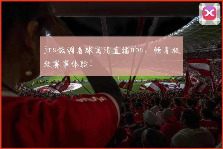 jrs低调看球高清直播nba，畅享极致赛事体验！