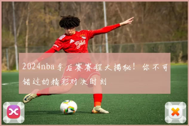 2024nba季后赛赛程大揭秘！你不可错过的精彩对决时刻