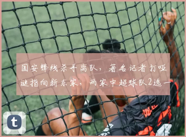 国安锋线杀手离队，著名记者打哑谜指向新东家，两家中超球队2选一_浙江队_方昊_球员