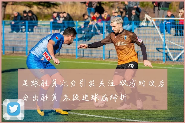 足球胜负比分引发关注 双方对攻后分出胜负 末段进球成转折