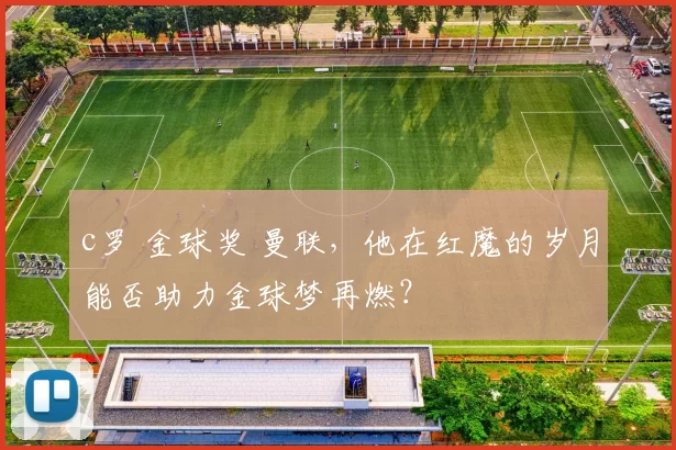 c罗 金球奖 曼联，他在红魔的岁月能否助力金球梦再燃？