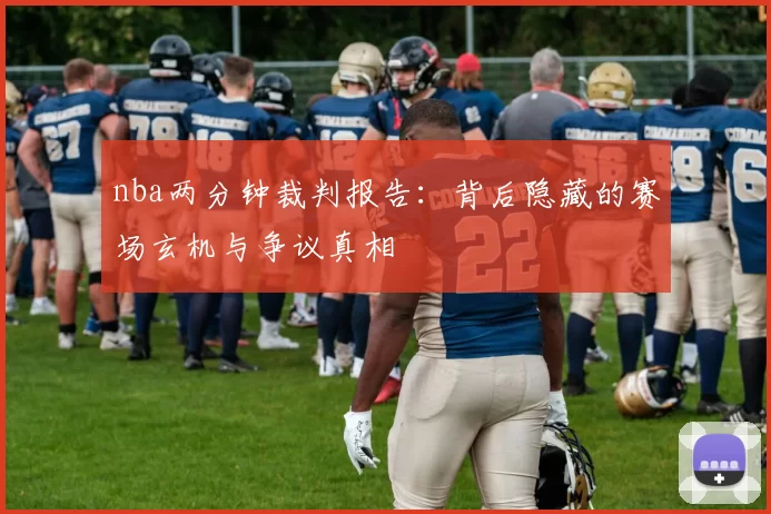 nba两分钟裁判报告：背后隐藏的赛场玄机与争议真相